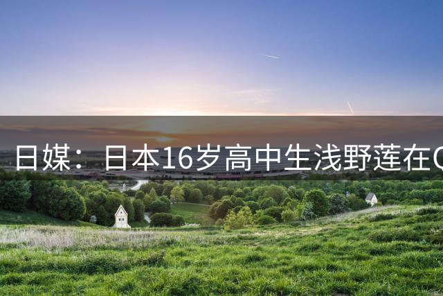 日媒：日本16岁高中生浅野莲在QPR试训，两场贡献3球1助攻