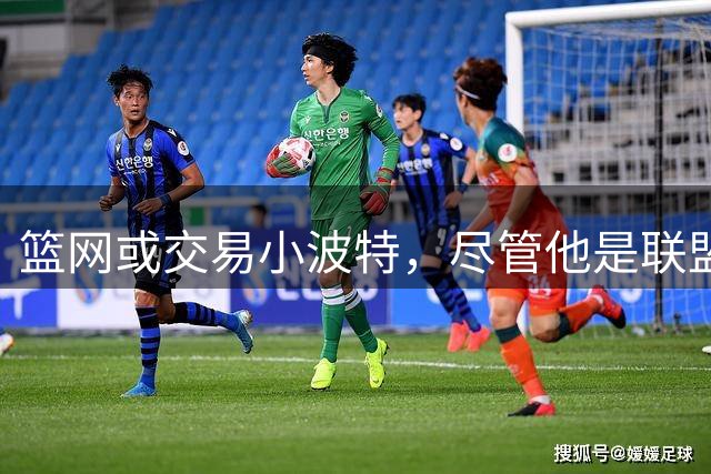 篮网或交易小波特，尽管他是联盟顶尖得分手